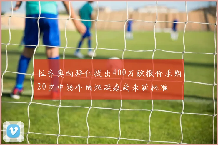 拉齐奥向拜仁提出400万欧报价求购20岁中场乔纳坦延森尚未获批准