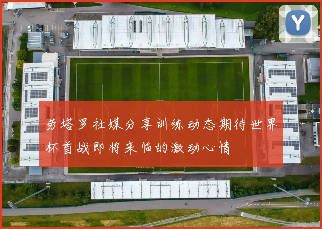 劳塔罗社媒分享训练动态期待世界杯首战即将来临的激动心情