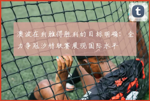 澳波在利雅得胜利的目标明确：全力争冠沙特联赛展现国际水平