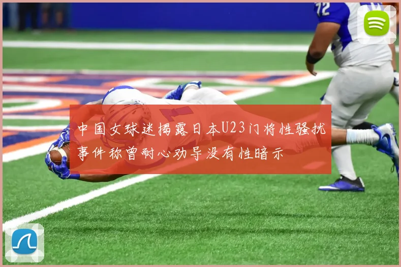 中国女球迷揭露日本U23门将性骚扰事件称曾耐心劝导没有性暗示