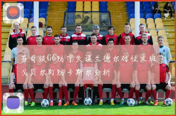 芬奇谈G6防守失误兰德尔对位文班戈贝尔盯防卡斯尔分析