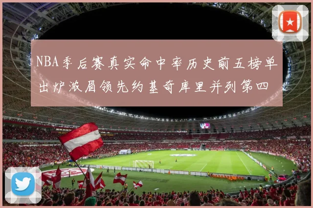 NBA季后赛真实命中率历史前五榜单出炉浓眉领先约基奇库里并列第四