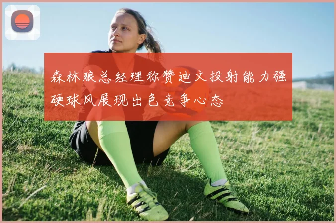 森林狼总经理称赞迪文投射能力强硬球风展现出色竞争心态