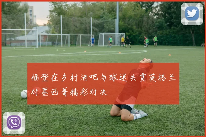 福登在乡村酒吧与球迷共赏英格兰对墨西哥精彩对决