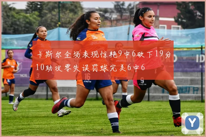 卡斯尔全场表现惊艳9中6砍下19分10助攻零失误罚球完美6中6