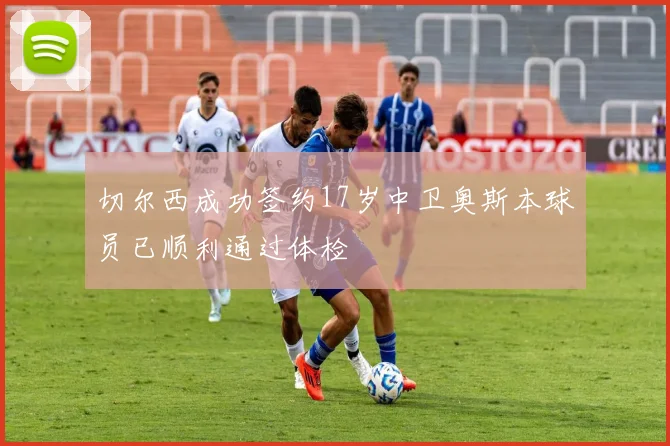 切尔西成功签约17岁中卫奥斯本球员已顺利通过体检