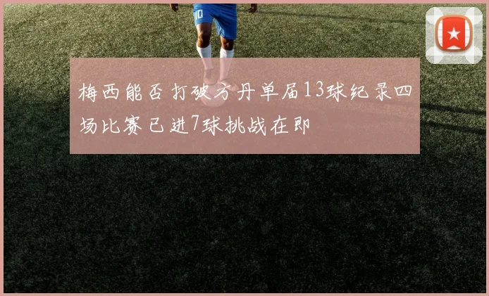 梅西能否打破方丹单届13球纪录四场比赛已进7球挑战在即