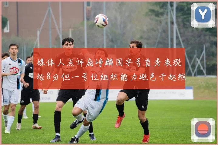 媒体人点评庞峥麟国字号首秀表现给8分但一号位组织能力逊色于赵维伦