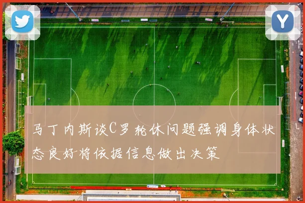 马丁内斯谈C罗轮休问题强调身体状态良好将依据信息做出决策
