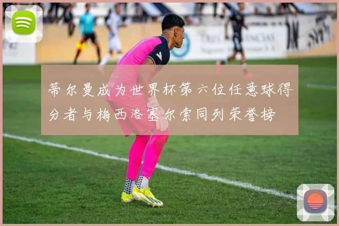 蒂尔曼成为世界杯第六位任意球得分者与梅西洛塞尔索同列荣誉榜