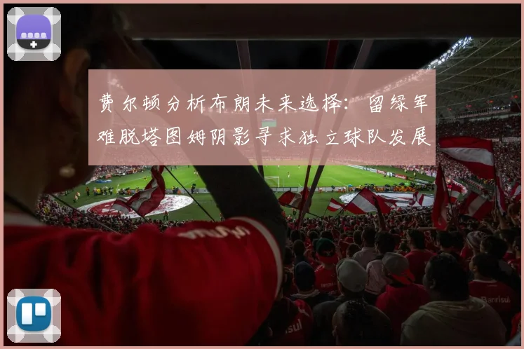 费尔顿分析布朗未来选择：留绿军难脱塔图姆阴影寻求独立球队发展