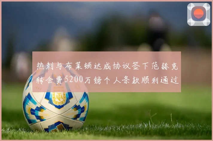 热刺与布莱顿达成协议签下范赫克转会费5200万镑个人条款顺利通过