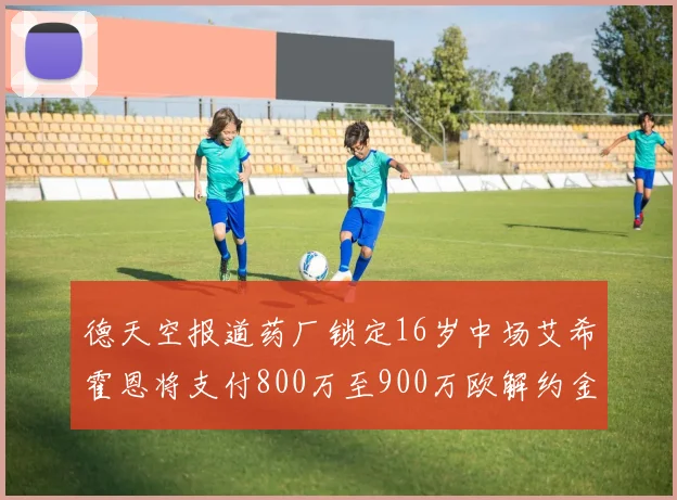 德天空报道药厂锁定16岁中场艾希霍恩将支付800万至900万欧解约金