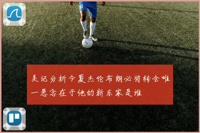 美记分析今夏杰伦布朗必将转会唯一悬念在于他的新东家是谁