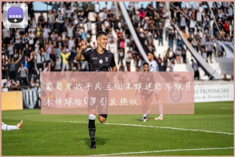 葡萄牙战平民主刚果球迷怒斥球员未传球给C罗引发热议