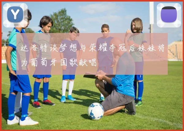 达洛特谈梦想与荣耀夺冠后妹妹将为葡萄牙国歌献唱