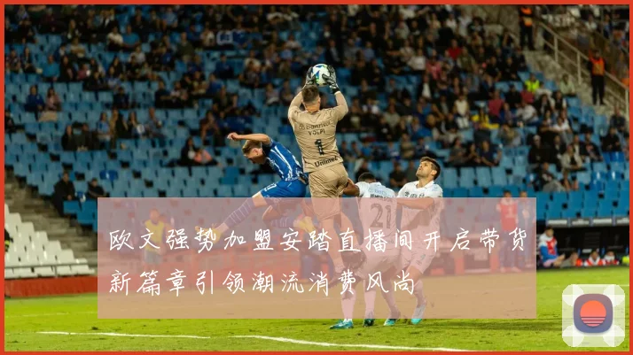 欧文强势加盟安踏直播间开启带货新篇章引领潮流消费风尚