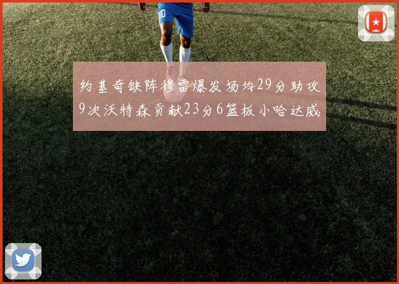 约基奇缺阵穆雷爆发场均29分助攻9次沃特森贡献23分6篮板小哈达威也有17分表现出色