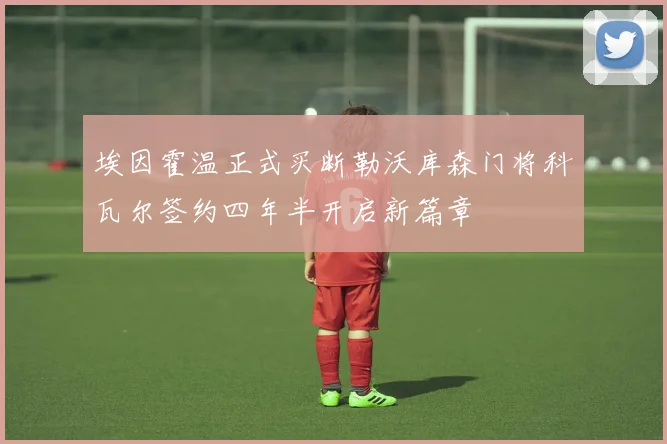 埃因霍温正式买断勒沃库森门将科瓦尔签约四年半开启新篇章