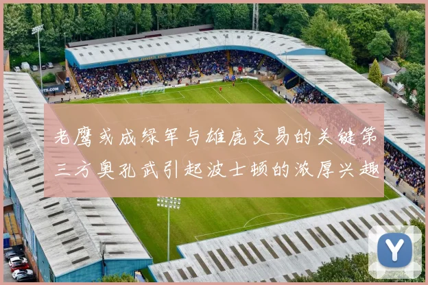 老鹰或成绿军与雄鹿交易的关键第三方奥孔武引起波士顿的浓厚兴趣
