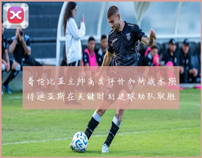 哥伦比亚主帅高度评价加纳战术期待迪亚斯在关键时刻进球助队取胜