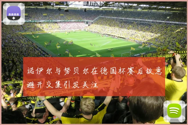 诺伊尔与努贝尔在德国杯赛后故意避开交集引发关注