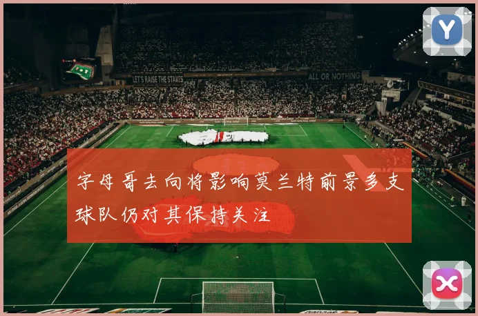 字母哥去向将影响莫兰特前景多支球队仍对其保持关注