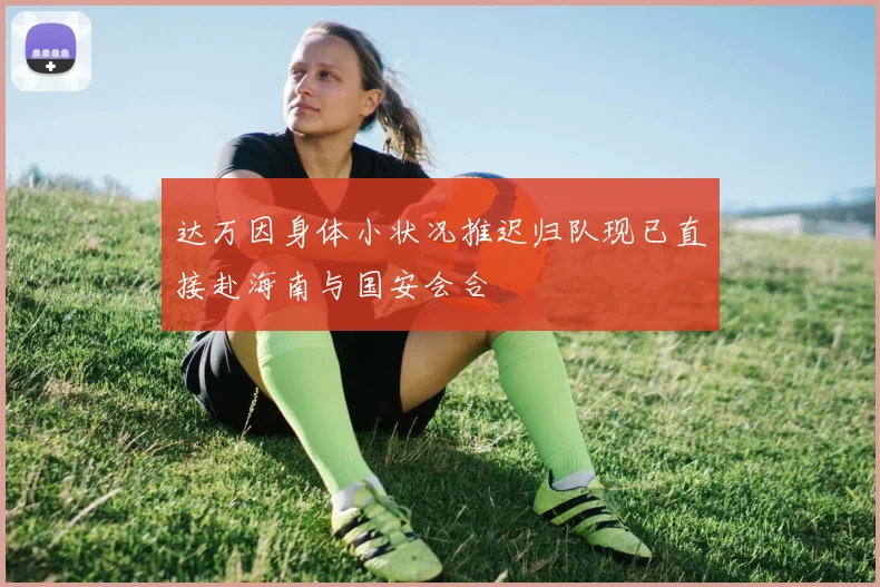 达万因身体小状况推迟归队现已直接赴海南与国安会合