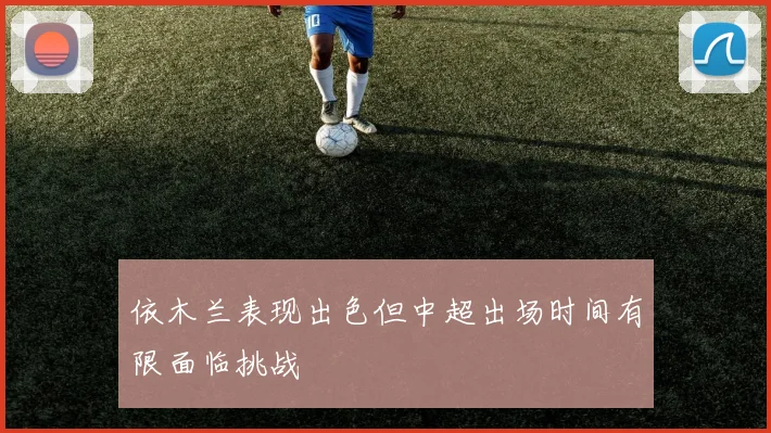 依木兰表现出色但中超出场时间有限面临挑战